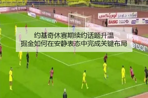 约基奇休赛期续约话题升温 掘金如何在安静表态中完成关键布局