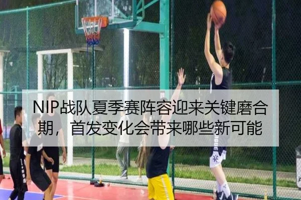 NIP战队夏季赛阵容迎来关键磨合期，首发变化会带来哪些新可能