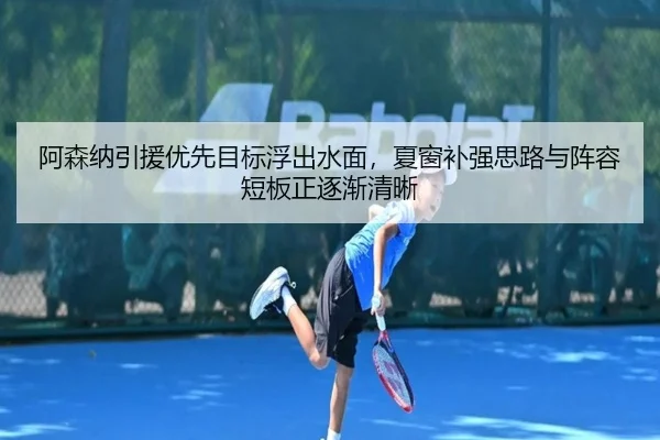阿森纳引援优先目标浮出水面，夏窗补强思路与阵容短板正逐渐清晰